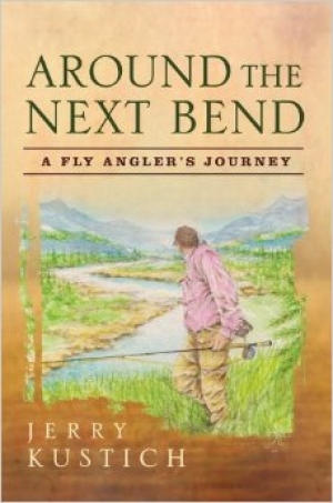 Around the Next Bend – A fly angler’s journey - Jerry Kustich’s latest book